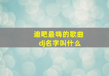 迪吧最嗨的歌曲dj名字叫什么