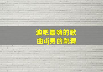 迪吧最嗨的歌曲dj男的跳舞