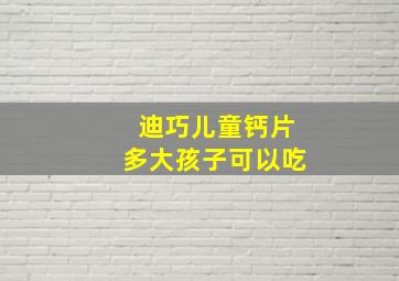 迪巧儿童钙片多大孩子可以吃