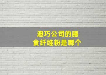 迪巧公司的膳食纤维粉是哪个