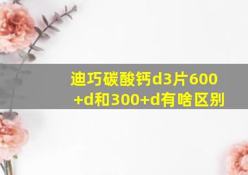 迪巧碳酸钙d3片600+d和300+d有啥区别