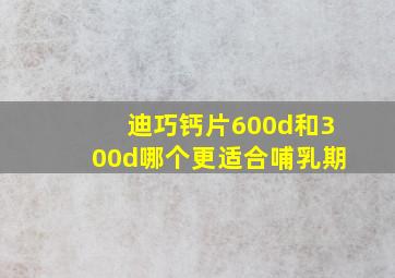 迪巧钙片600d和300d哪个更适合哺乳期