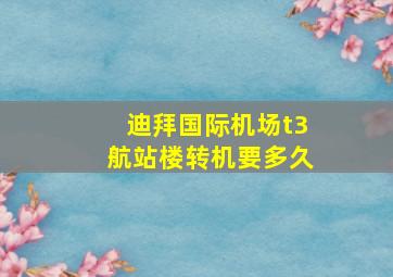 迪拜国际机场t3航站楼转机要多久