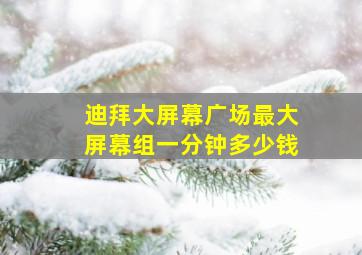 迪拜大屏幕广场最大屏幕组一分钟多少钱