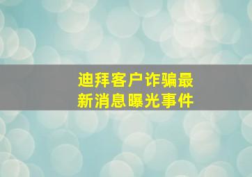 迪拜客户诈骗最新消息曝光事件