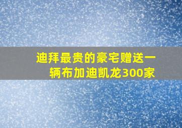 迪拜最贵的豪宅赠送一辆布加迪凯龙300家