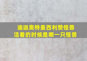 迪迦奥特曼西利赞怪兽活着的时候是哪一只怪兽