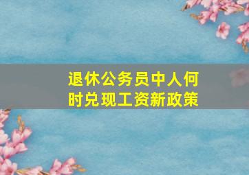 退休公务员中人何时兑现工资新政策