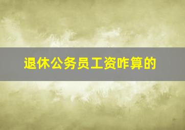 退休公务员工资咋算的