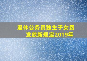 退休公务员独生子女费发放新规定2019年