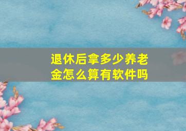 退休后拿多少养老金怎么算有软件吗