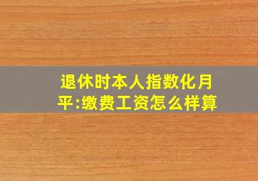 退休时本人指数化月平:缴费工资怎么样算