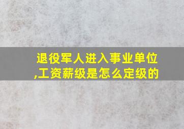 退役军人进入事业单位,工资薪级是怎么定级的