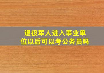 退役军人进入事业单位以后可以考公务员吗