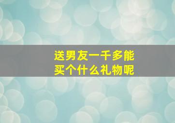 送男友一千多能买个什么礼物呢