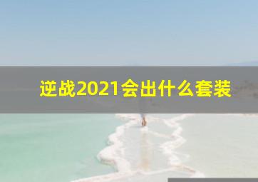 逆战2021会出什么套装