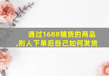 通过1688铺货的商品,别人下单后自己如何发货