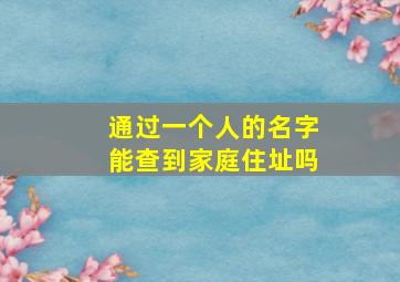 通过一个人的名字能查到家庭住址吗