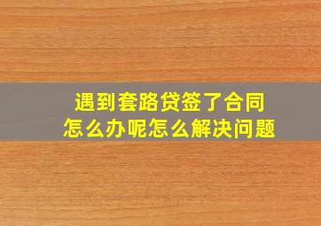 遇到套路贷签了合同怎么办呢怎么解决问题