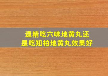 遗精吃六味地黄丸还是吃知柏地黄丸效果好