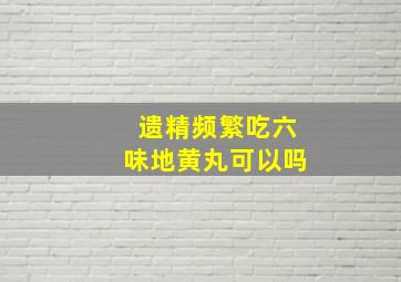 遗精频繁吃六味地黄丸可以吗