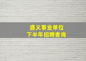 遵义事业单位下半年招聘查询