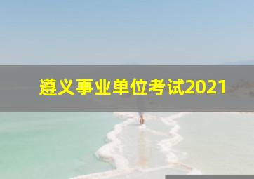 遵义事业单位考试2021