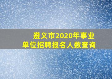 遵义市2020年事业单位招聘报名人数查询