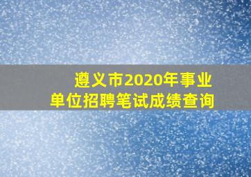 遵义市2020年事业单位招聘笔试成绩查询