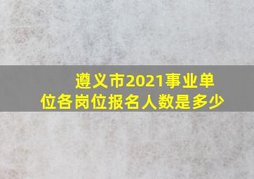 遵义市2021事业单位各岗位报名人数是多少