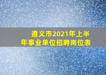 遵义市2021年上半年事业单位招聘岗位表