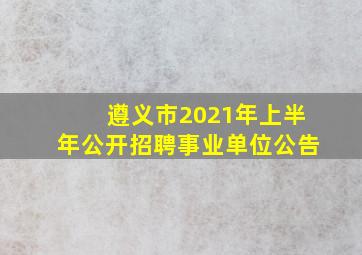 遵义市2021年上半年公开招聘事业单位公告