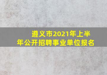 遵义市2021年上半年公开招聘事业单位报名