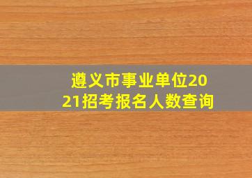 遵义市事业单位2021招考报名人数查询