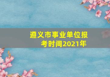 遵义市事业单位报考时间2021年