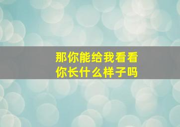 那你能给我看看你长什么样子吗