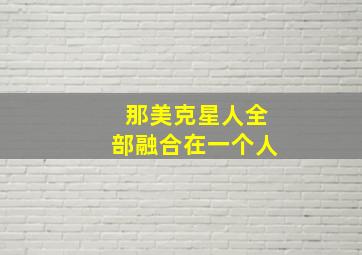 那美克星人全部融合在一个人