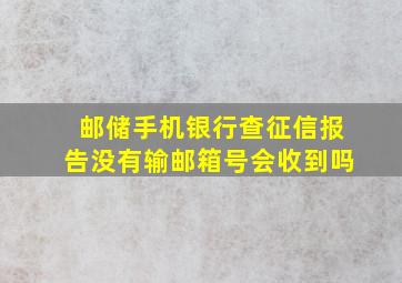 邮储手机银行查征信报告没有输邮箱号会收到吗