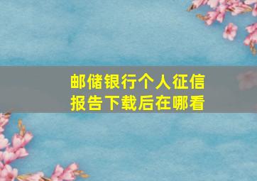 邮储银行个人征信报告下载后在哪看