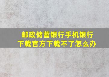 邮政储蓄银行手机银行下载官方下载不了怎么办