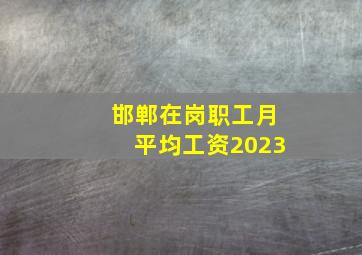 邯郸在岗职工月平均工资2023