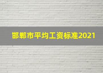 邯郸市平均工资标准2021