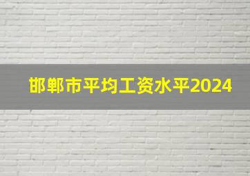 邯郸市平均工资水平2024