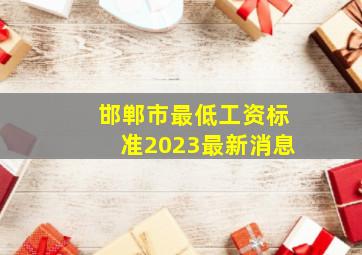 邯郸市最低工资标准2023最新消息