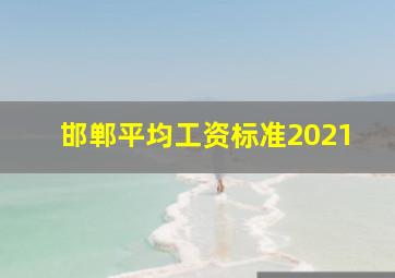 邯郸平均工资标准2021