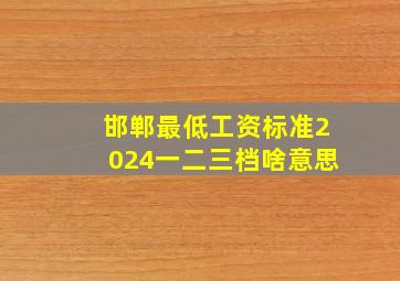 邯郸最低工资标准2024一二三档啥意思