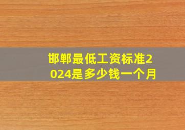 邯郸最低工资标准2024是多少钱一个月