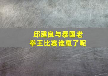 邱建良与泰国老拳王比赛谁赢了呢