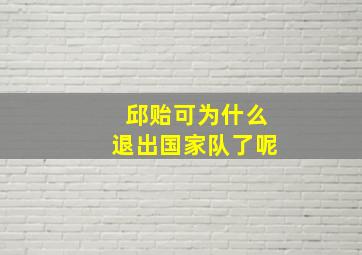 邱贻可为什么退出国家队了呢