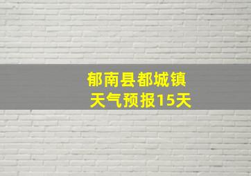 郁南县都城镇天气预报15天